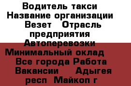 Водитель такси › Название организации ­ Везет › Отрасль предприятия ­ Автоперевозки › Минимальный оклад ­ 1 - Все города Работа » Вакансии   . Адыгея респ.,Майкоп г.